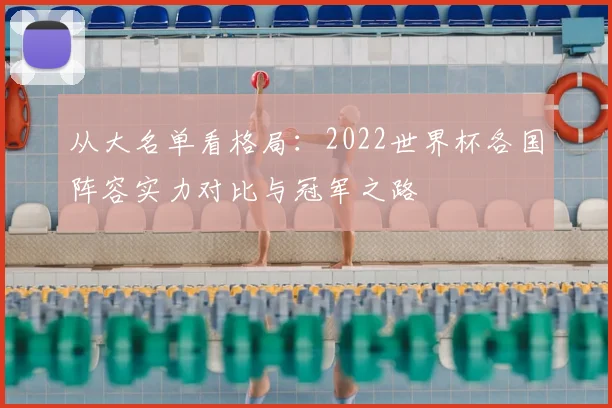 从大名单看格局:2022世界杯各国阵容实力对比与冠军之路