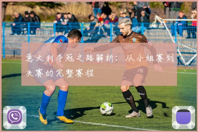 意大利夺冠之路解析：从小组赛到决赛的完整赛程