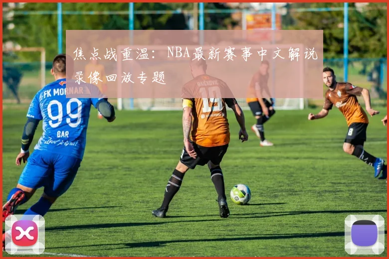 焦点战重温：NBA最新赛事中文解说录像回放专题