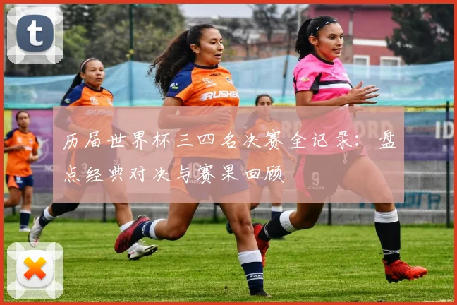 历届世界杯三四名决赛全记录：盘点经典对决与赛果回顾