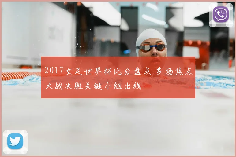 2017女足世界杯比分盘点 多场焦点大战决胜关键小组出线