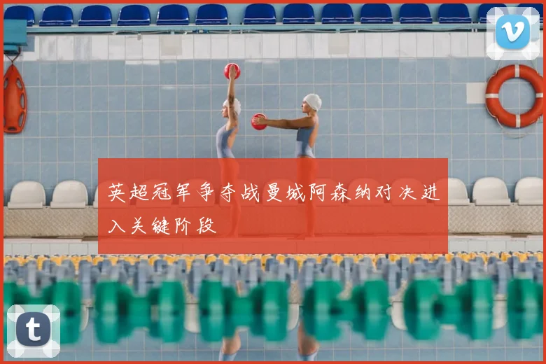 英超冠军争夺战曼城阿森纳对决进入关键阶段