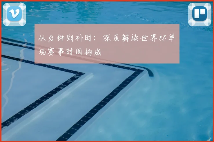 从分钟到补时：深度解读世界杯单场赛事时间构成