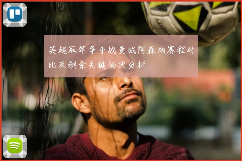 英超冠军争夺战曼城阿森纳赛程对比及剩余关键场次分析