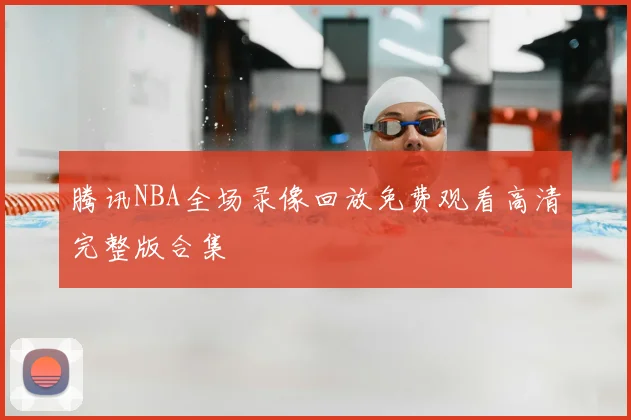 腾讯NBA全场录像回放免费观看高清完整版合集