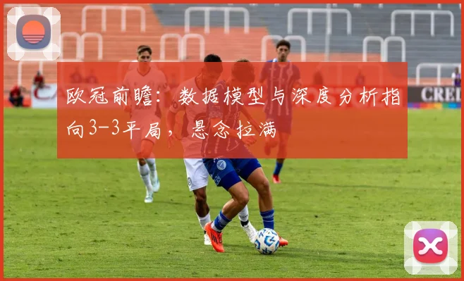 欧冠前瞻:数据模型与深度分析指向3-3平局,悬念拉满