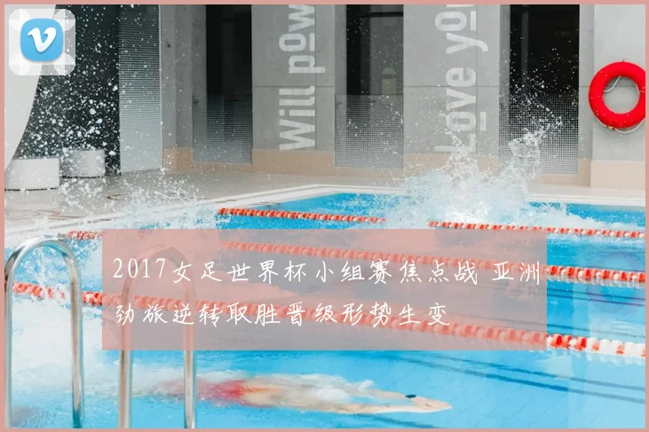 2017女足世界杯小组赛焦点战 亚洲劲旅逆转取胜晋级形势生变
