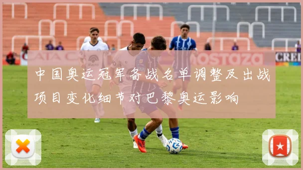 中国奥运冠军备战名单调整及出战项目变化细节对巴黎奥运影响