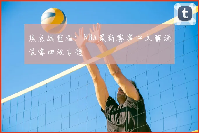 焦点战重温：NBA最新赛事中文解说录像回放专题