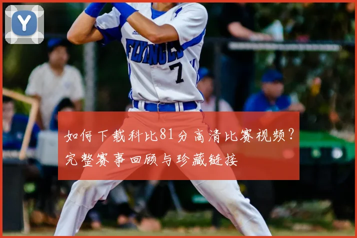 如何下载科比81分高清比赛视频？完整赛事回顾与珍藏链接