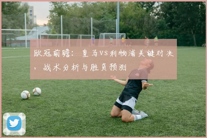 欧冠前瞻：皇马vs利物浦关键对决，战术分析与胜负预测