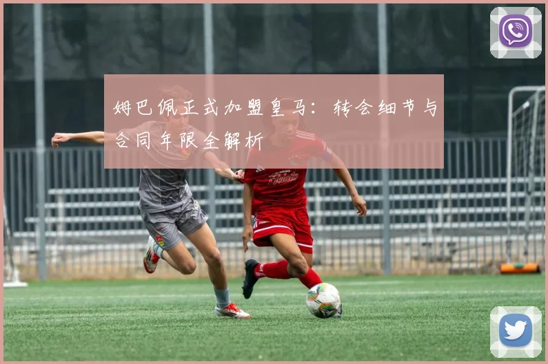 姆巴佩正式加盟皇马：转会细节与合同年限全解析