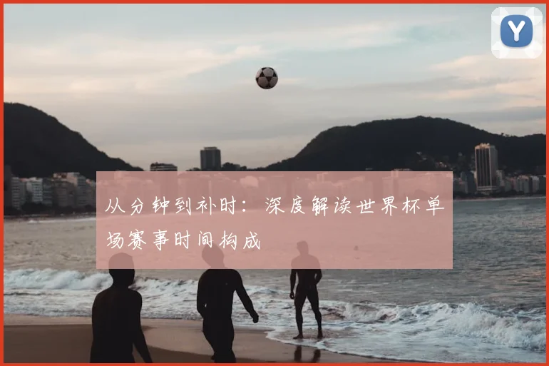 从分钟到补时：深度解读世界杯单场赛事时间构成