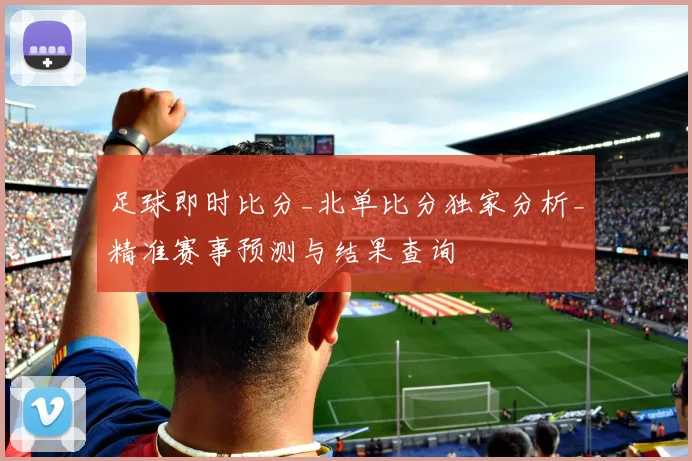 足球即时比分_北单比分独家分析_精准赛事预测与结果查询