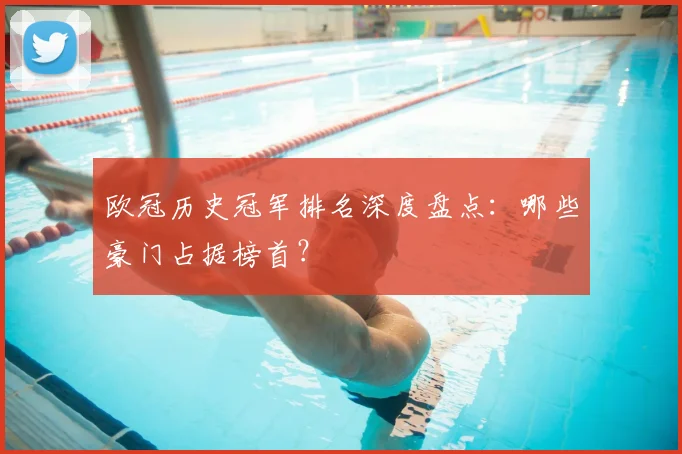 欧冠历史冠军排名深度盘点：哪些豪门占据榜首？