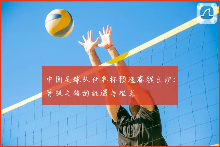 中国足球队世界杯预选赛程出炉：晋级之路的机遇与难点