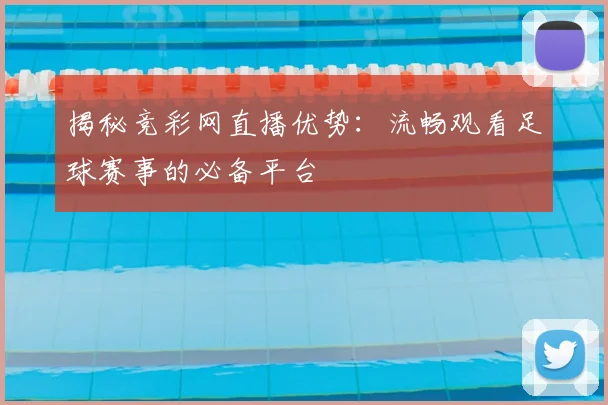 揭秘竞彩网直播优势:流畅观看足球赛事的必备平台