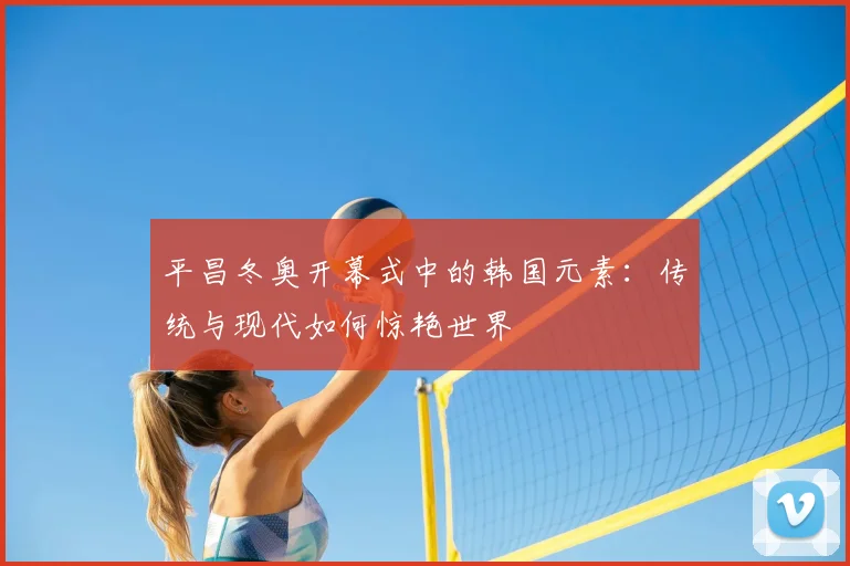 平昌冬奥开幕式中的韩国元素:传统与现代如何惊艳世界