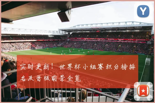 实时更新!世界杯小组赛积分榜排名及晋级前景全览