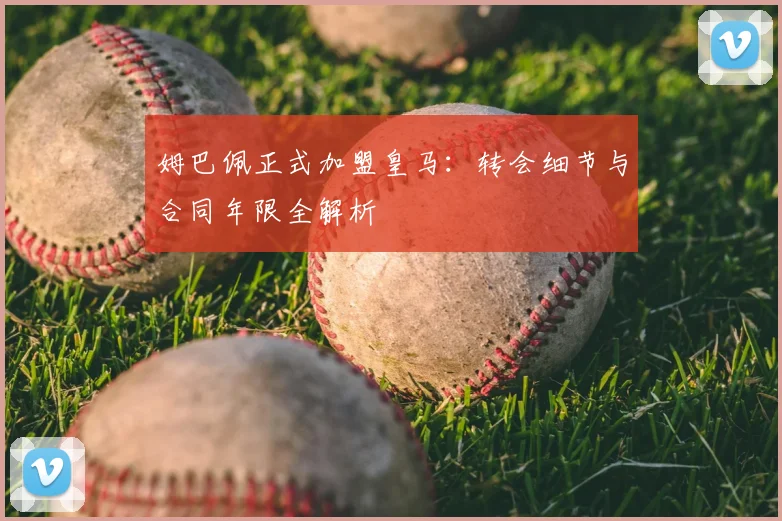 姆巴佩正式加盟皇马：转会细节与合同年限全解析