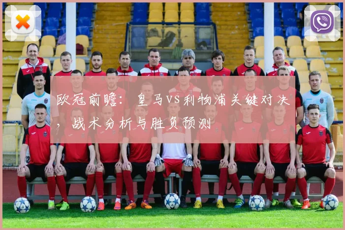 欧冠前瞻：皇马vs利物浦关键对决，战术分析与胜负预测