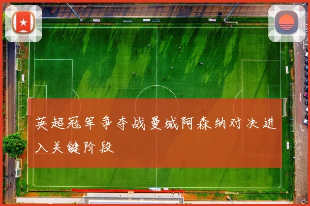 英超冠军争夺战曼城阿森纳对决进入关键阶段