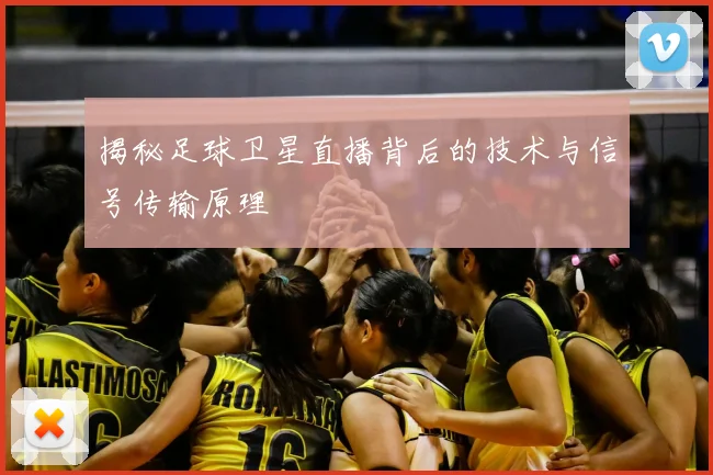 揭秘足球卫星直播背后的技术与信号传输原理