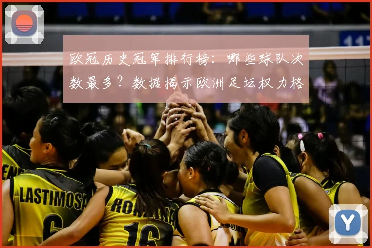 欧冠历史冠军排行榜:哪些球队次数最多?数据揭示欧洲足坛权力格局