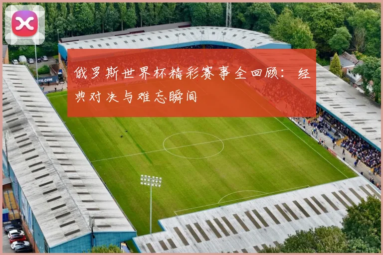 俄罗斯世界杯精彩赛事全回顾：经典对决与难忘瞬间