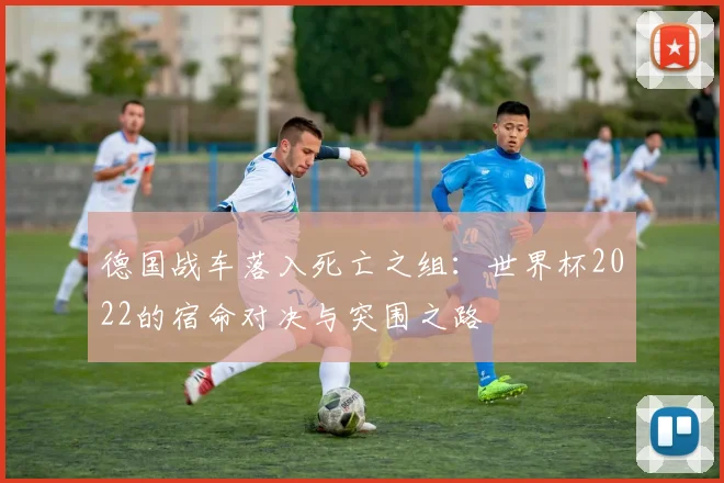 德国战车落入死亡之组：世界杯2022的宿命对决与突围之路