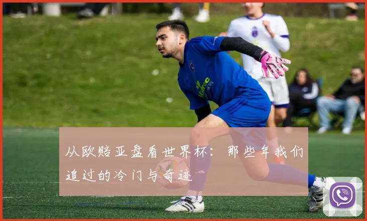 从欧赔亚盘看世界杯：那些年我们追过的冷门与奇迹