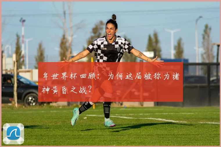 年世界杯回顾：为何这届被称为诸神黄昏之战？