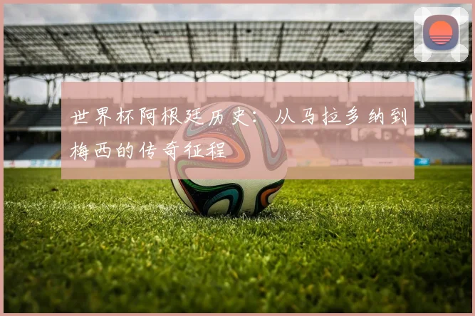 世界杯阿根廷历史：从马拉多纳到梅西的传奇征程