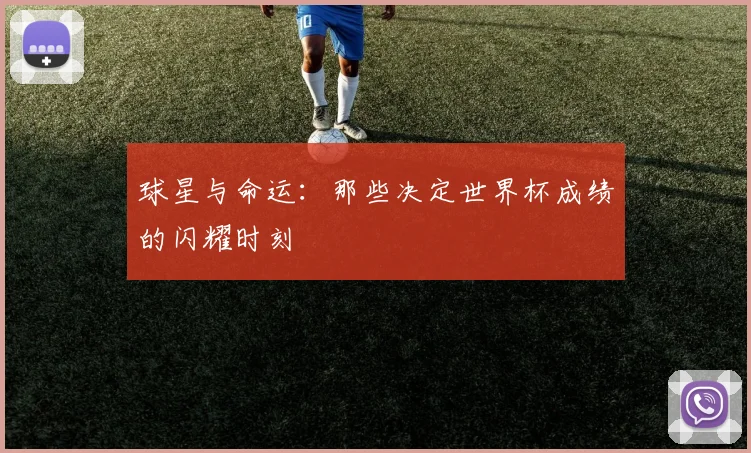 球星与命运：那些决定世界杯成绩的闪耀时刻