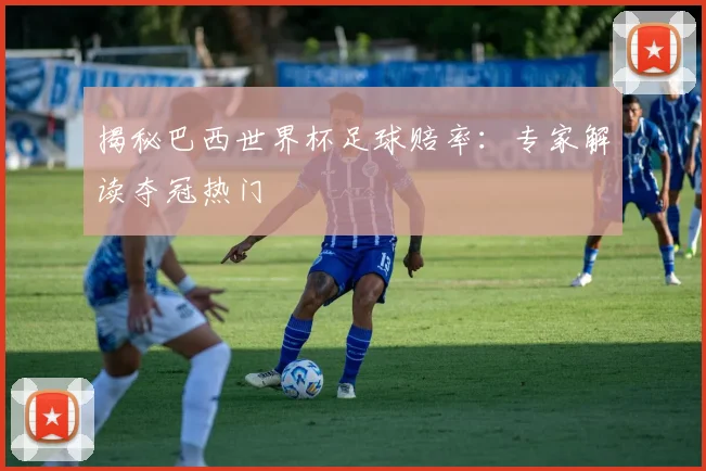 揭秘巴西世界杯足球赔率：专家解读夺冠热门