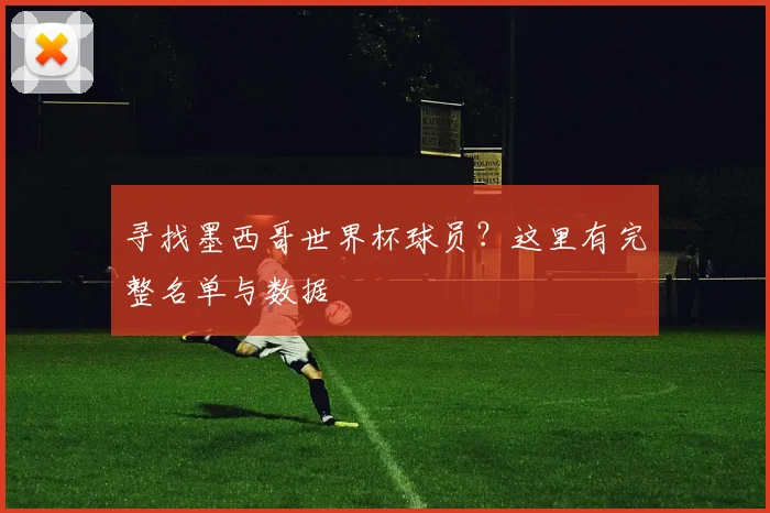 寻找墨西哥世界杯球员？这里有完整名单与数据