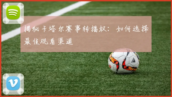 揭秘卡塔尔赛事转播权：如何选择最佳观看渠道