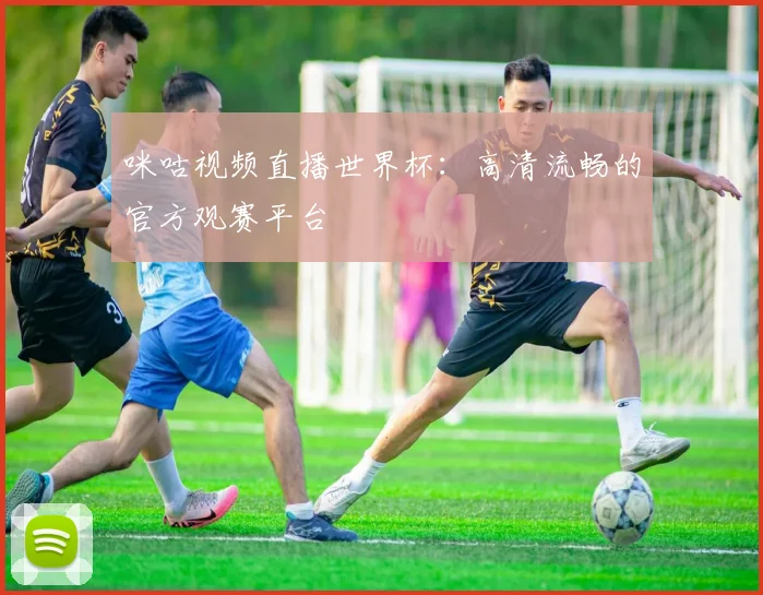 咪咕视频直播世界杯：高清流畅的官方观赛平台