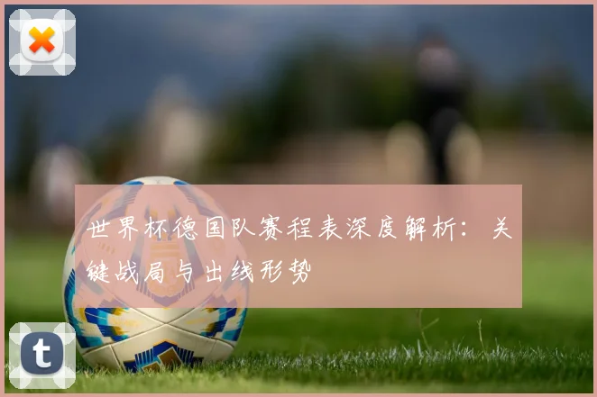 世界杯德国队赛程表深度解析：关键战局与出线形势
