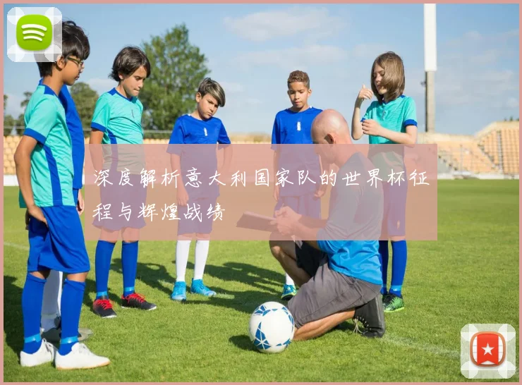 深度解析意大利国家队的世界杯征程与辉煌战绩