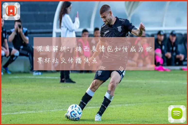 深度解析：梅西表情包如何成为世界杯社交传播焦点