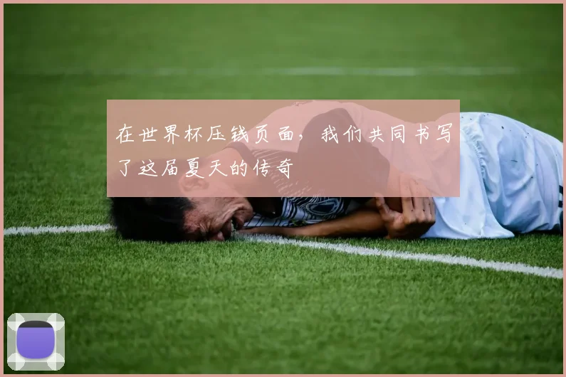 在世界杯压钱页面，我们共同书写了这届夏天的传奇