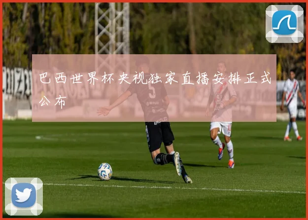 巴西世界杯央视独家直播安排正式公布