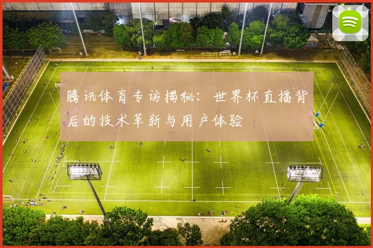 腾讯体育专访揭秘：世界杯直播背后的技术革新与用户体验