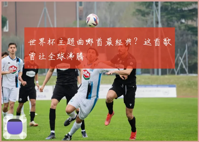 世界杯主题曲哪首最经典？这首歌曾让全球沸腾