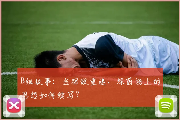 B组故事：当宿敌重逢，绿茵场上的恩怨如何续写？