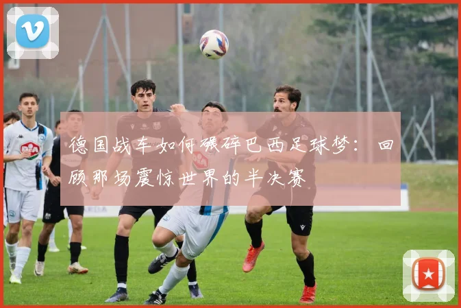 德国战车如何碾碎巴西足球梦：回顾那场震惊世界的半决赛