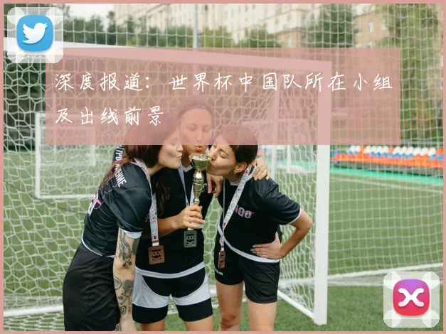 深度报道：世界杯中国队所在小组及出线前景