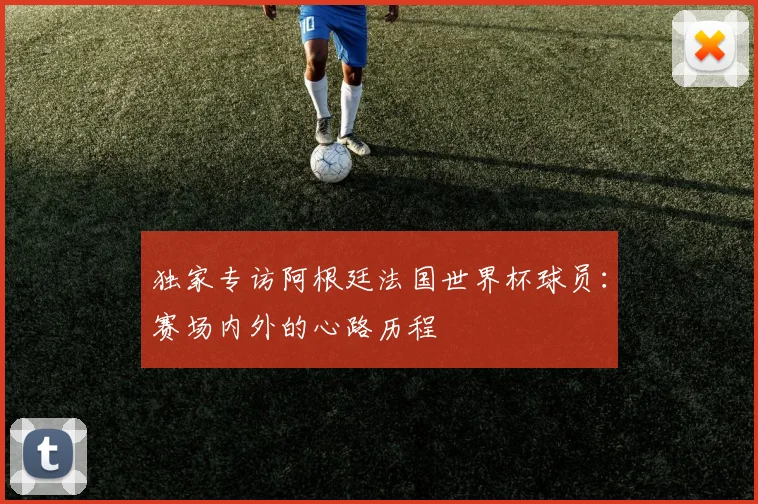 独家专访阿根廷法国世界杯球员：赛场内外的心路历程