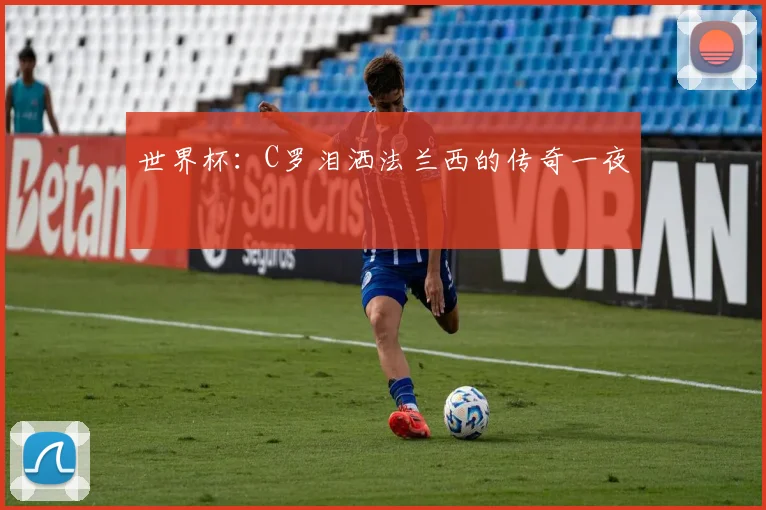 世界杯：C罗泪洒法兰西的传奇一夜